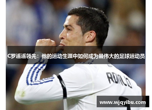 C罗遥遥领先：他的运动生涯中如何成为最伟大的足球运动员